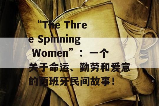  “The Three Spinning Women”：一个关于命运、勤劳和爱意的西班牙民间故事！