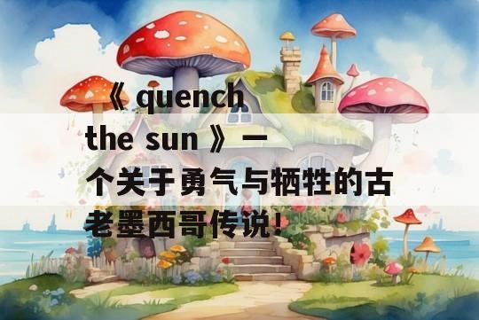  《 quench the sun 》一个关于勇气与牺牲的古老墨西哥传说！